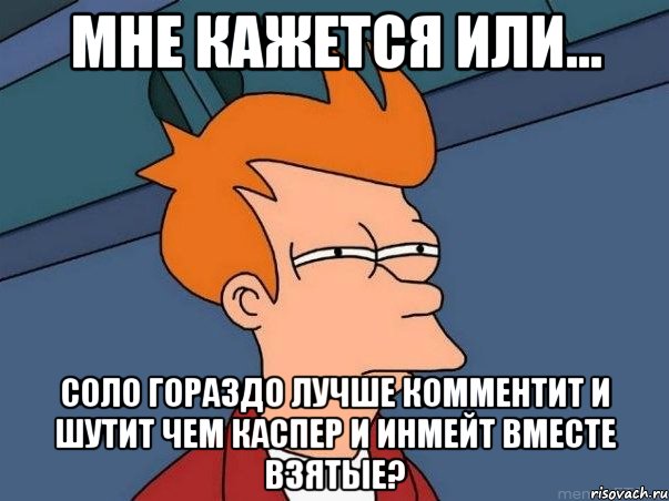 мне кажется или... соло гораздо лучше комментит и шутит чем каспер и инмейт вместе взятые?, Мем  Фрай (мне кажется или)