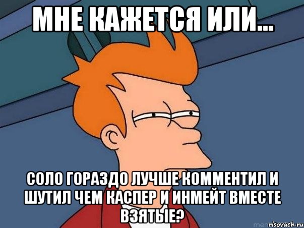 мне кажется или... соло гораздо лучше комментил и шутил чем каспер и инмейт вместе взятые?, Мем  Фрай (мне кажется или)