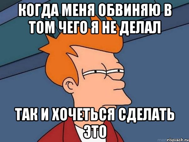 когда меня обвиняю в том чего я не делал так и хочеться сделать это, Мем  Фрай (мне кажется или)