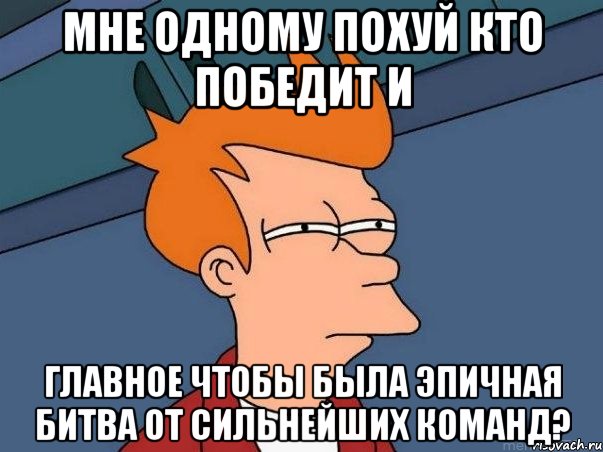 мне одному похуй кто победит и главное чтобы была эпичная битва от сильнейших команд?, Мем  Фрай (мне кажется или)