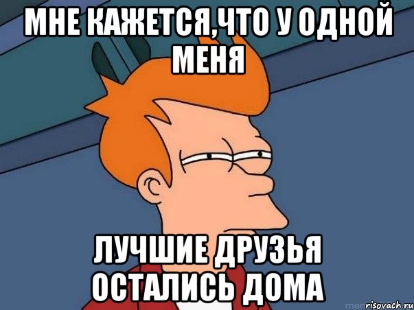 мне кажется,что у одной меня лучшие друзья остались дома, Мем  Фрай (мне кажется или)