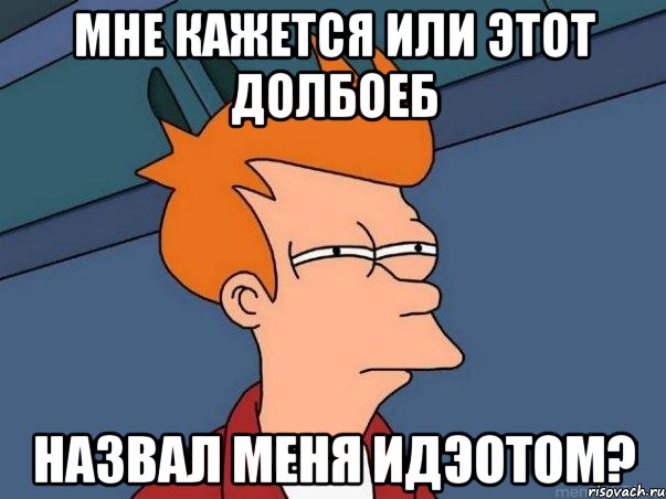 мне кажется или этот долбоеб назвал меня идэотом?, Мем  Фрай (мне кажется или)