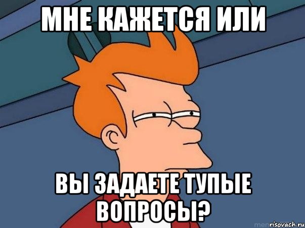 мне кажется или вы задаете тупые вопросы?, Мем  Фрай (мне кажется или)