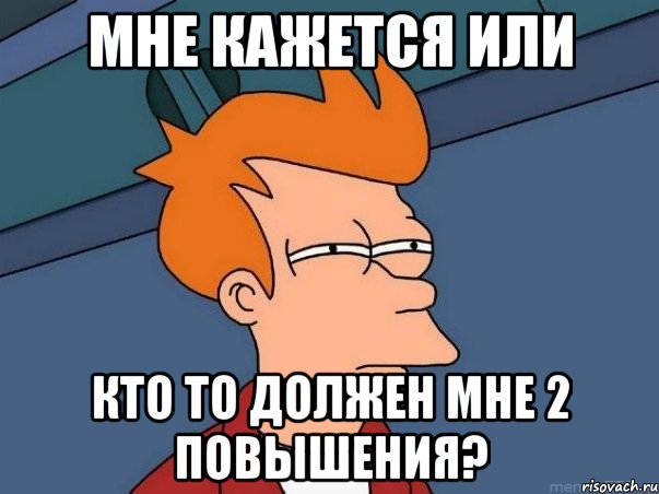 мне кажется или кто то должен мне 2 повышения?, Мем  Фрай (мне кажется или)