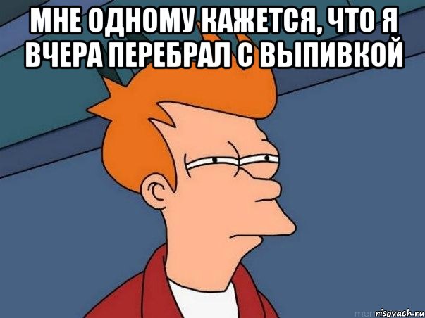 мне одному кажется, что я вчера перебрал с выпивкой , Мем  Фрай (мне кажется или)