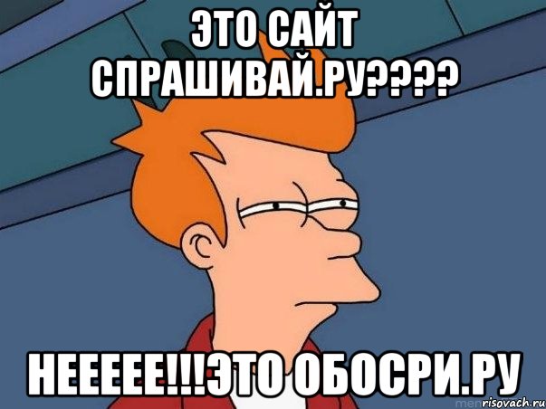 это сайт спрашивай.ру??? неееее!!!это обосри.ру, Мем  Фрай (мне кажется или)