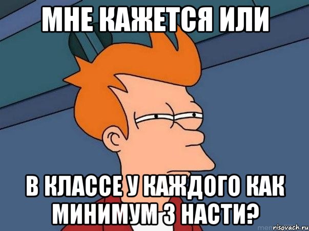 мне кажется или в классе у каждого как минимум 3 насти?, Мем  Фрай (мне кажется или)