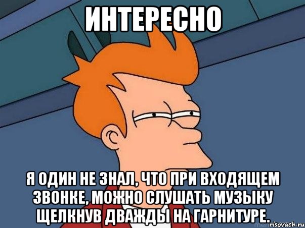 интересно я один не знал, что при входящем звонке, можно слушать музыку щелкнув дважды на гарнитуре., Мем  Фрай (мне кажется или)