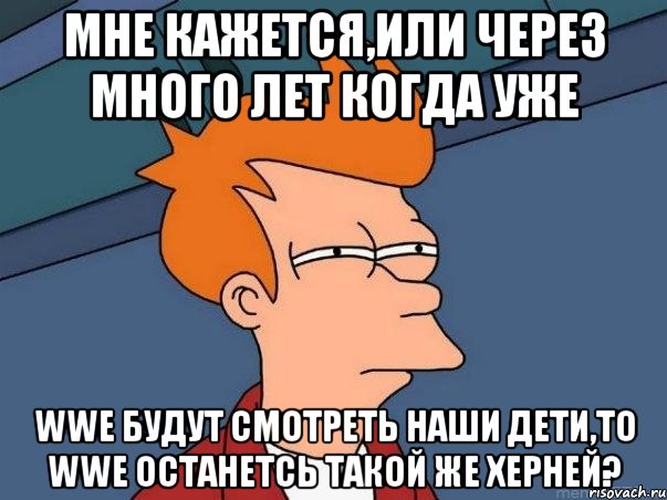 мне кажется,или через много лет когда уже wwe будут смотреть наши дети,то wwe останетсь такой же херней?, Мем  Фрай (мне кажется или)