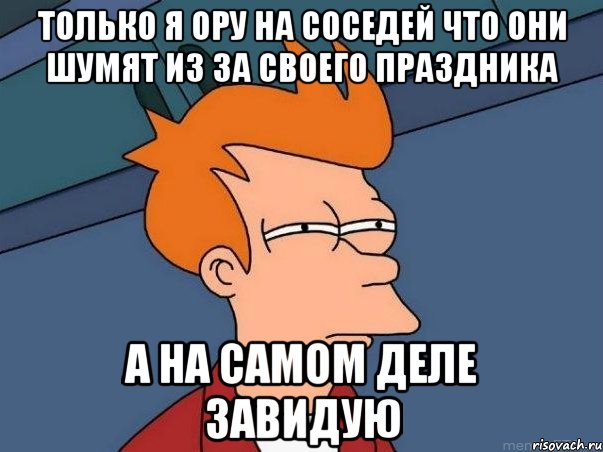 только я ору на соседей что они шумят из за своего праздника а на самом деле завидую, Мем  Фрай (мне кажется или)