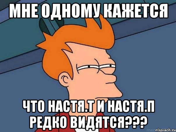 мне одному кажется что настя.т и настя.п редко видятся???, Мем  Фрай (мне кажется или)