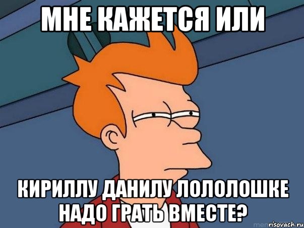 мне кажется или кириллу данилу лололошке надо грать вместе?, Мем  Фрай (мне кажется или)