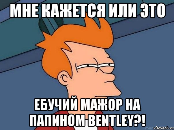 мне кажется или это ебучий мажор на папином bentley?!, Мем  Фрай (мне кажется или)