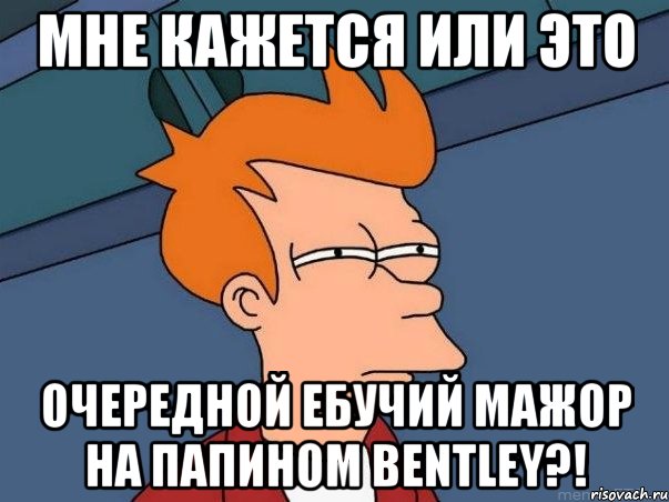 мне кажется или это очередной ебучий мажор на папином bentley?!, Мем  Фрай (мне кажется или)