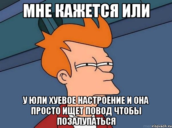 мне кажется или у юли хуевое настроение и она просто ищет повод чтобы позалупаться, Мем  Фрай (мне кажется или)