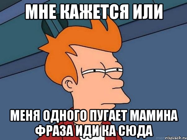 мне кажется или меня одного пугает мамина фраза иди ка сюда, Мем  Фрай (мне кажется или)