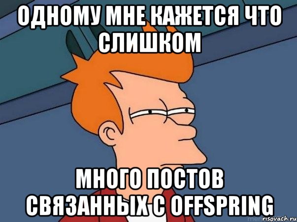 одному мне кажется что слишком много постов связанных с offspring, Мем  Фрай (мне кажется или)