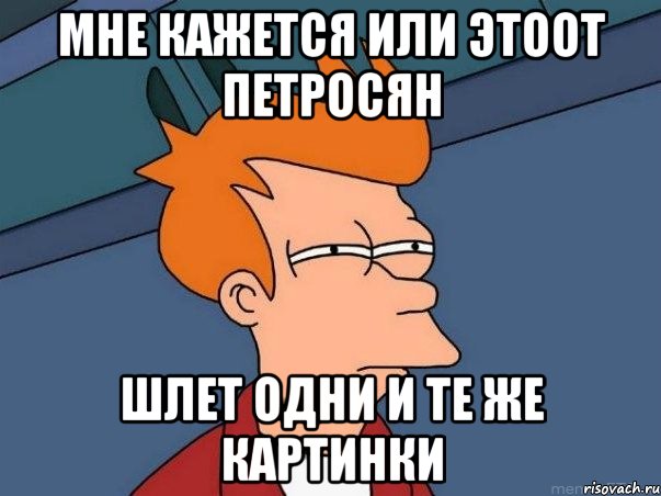 мне кажется или этоот петросян шлет одни и те же картинки, Мем  Фрай (мне кажется или)