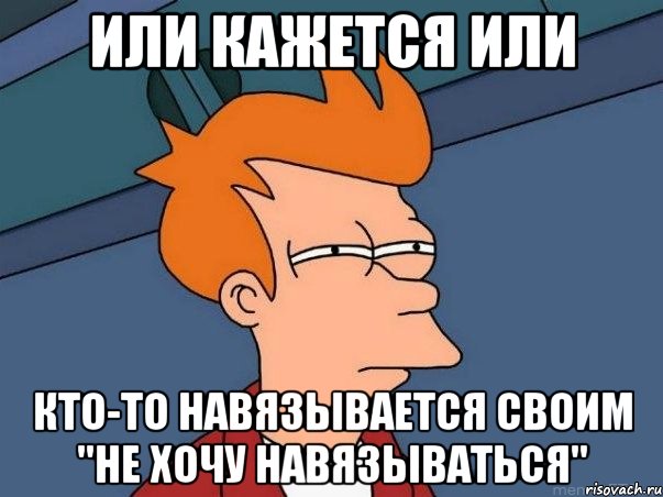 или кажется или кто-то навязывается своим "не хочу навязываться", Мем  Фрай (мне кажется или)