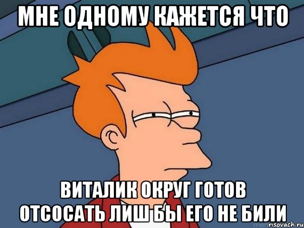 мне одному кажется что виталик округ готов отсосать лиш бы его не били, Мем  Фрай (мне кажется или)