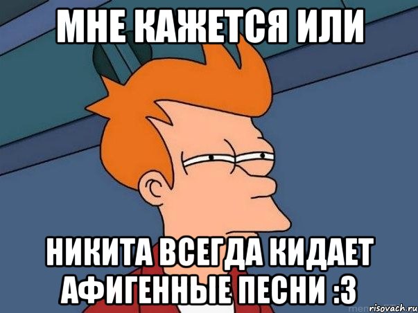 мне кажется или никита всегда кидает афигенные песни :3, Мем  Фрай (мне кажется или)