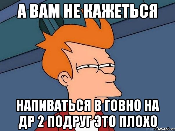 а вам не кажеться напиваться в говно на др 2 подруг это плохо, Мем  Фрай (мне кажется или)