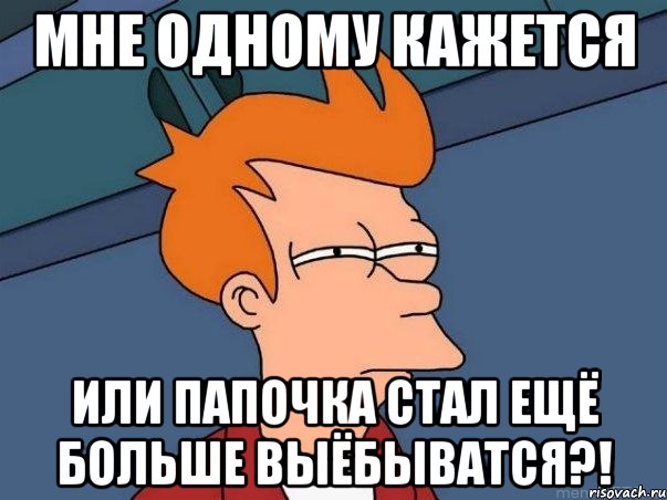 мне одному кажется или папочка стал ещё больше выёбыватся?!, Мем  Фрай (мне кажется или)