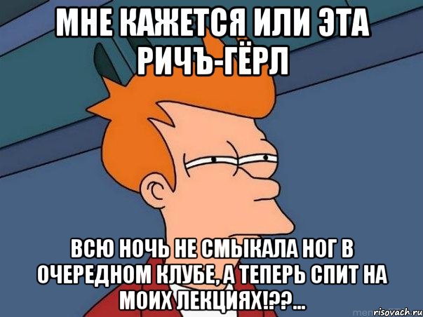 мне кажется или эта ричъ-гёрл всю ночь не смыкала ног в очередном клубе, а теперь спит на моих лекциях!??..., Мем  Фрай (мне кажется или)