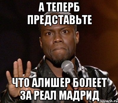 а теперб представьте что алишер болеет за реал мадрид, Мем  А теперь представь