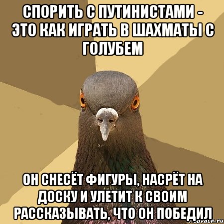 спорить с путинистами - это как играть в шахматы с голубем он снесёт фигуры, насрёт на доску и улетит к своим рассказывать, что он победил