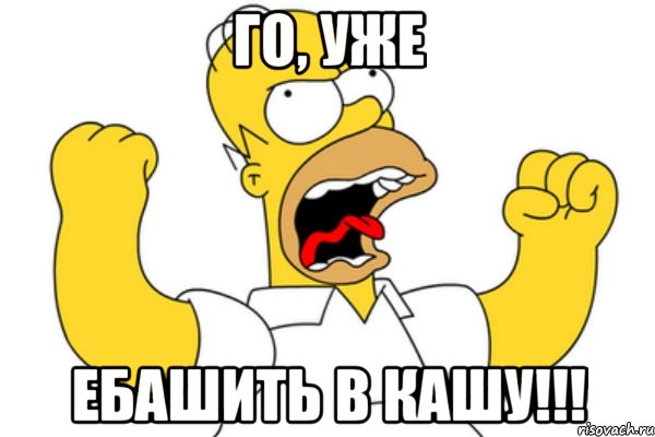 го, уже ебашить в кашу!!!