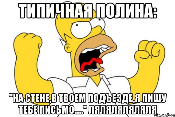 типичная полина: "на стене,в твоем подъезде,я пишу тебе письмо....." ляляляляляля