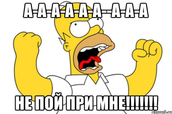 а-а-а-а-а-а--а-а-а не пой при мне!!!