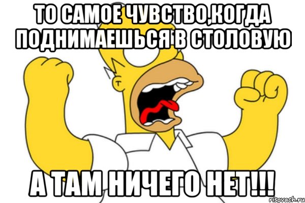 то самое чувство,когда поднимаешься в столовую а там ничего нет!!!