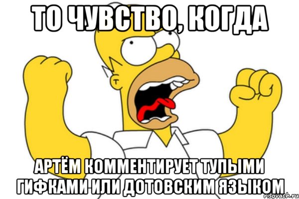 то чувство, когда артём комментирует тупыми гифками или дотовским языком