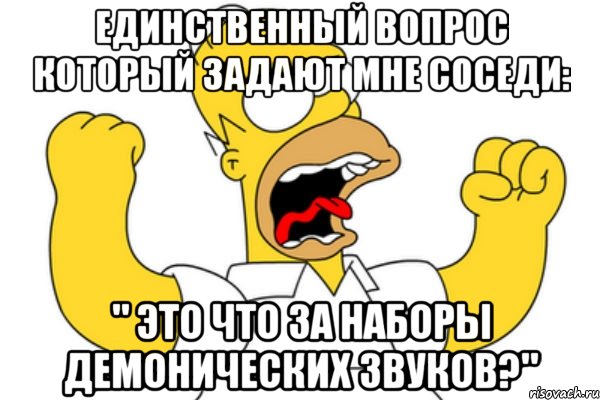 единственный вопрос который задают мне соседи: " это что за наборы демонических звуков?"