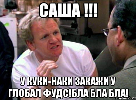 саша !!! у куки-наки закажи у глобал фудс!бла бла бла!