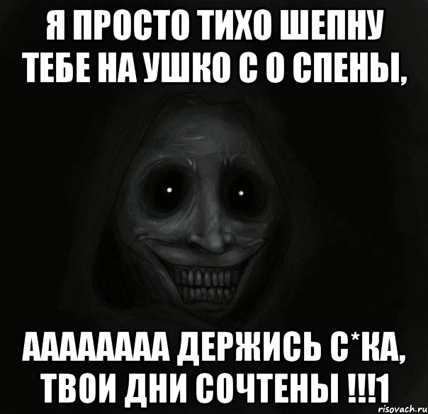 я просто тихо шепну тебе на ушко с о спены, аааааааа держись с*ка, твои дни сочтены !!!1