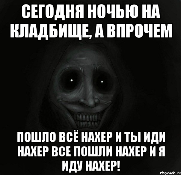 сегодня ночью на кладбище, а впрочем пошло всё нахер и ты иди нахер все пошли нахер и я иду нахер!