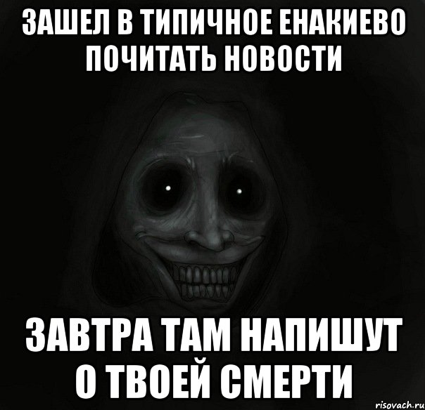 зашел в типичное енакиево почитать новости завтра там напишут о твоей смерти