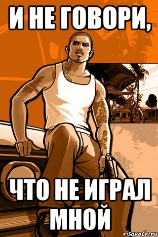 и не говори, что не играл мной