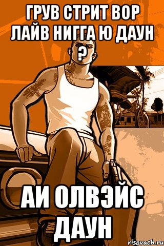 грув стрит вор лайв нигга ю даун ? аи олвэйс даун, Мем GTA