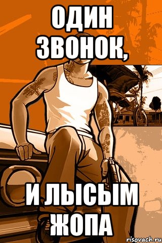 один звонок, и лысым жопа