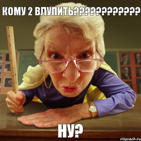 НУ? КОМУ 2 ВЛУПИТЬ???, Мем Злая училка