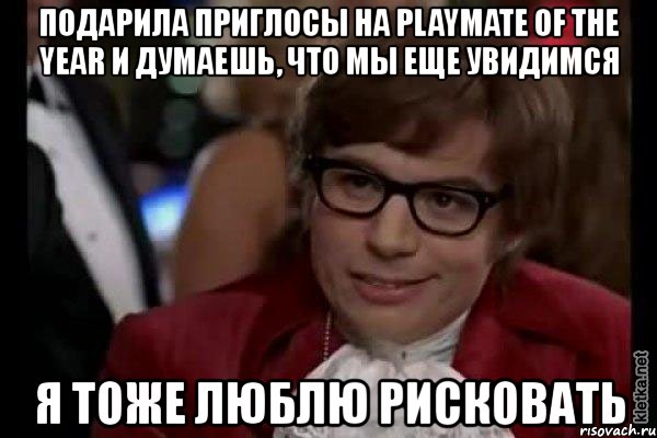 подарила приглосы на playmate of the year и думаешь, что мы еще увидимся я тоже люблю рисковать, Мем Остин Пауэрс (я тоже люблю рисковать)