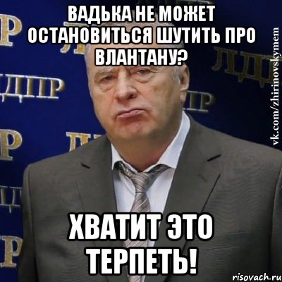 вадька не может остановиться шутить про влантану? хватит это терпеть!, Мем Хватит это терпеть (Жириновский)