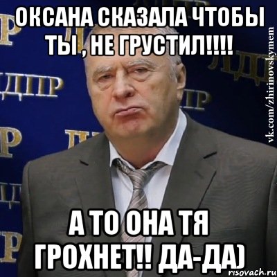 оксана сказала чтобы ты , не грустил!!! а то она тя грохнет!! да-да), Мем Хватит это терпеть (Жириновский)