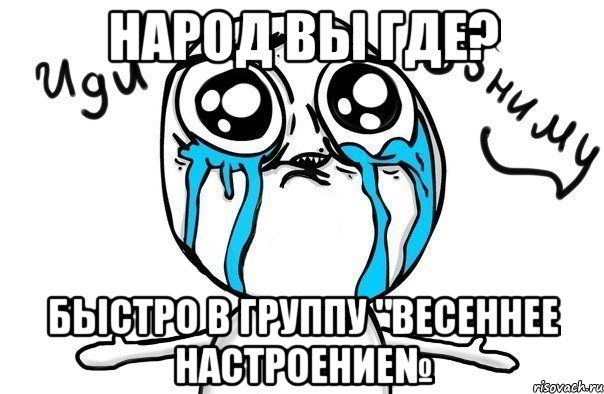 народ вы где? быстро в группу "весеннее настроение№, Мем Иди обниму