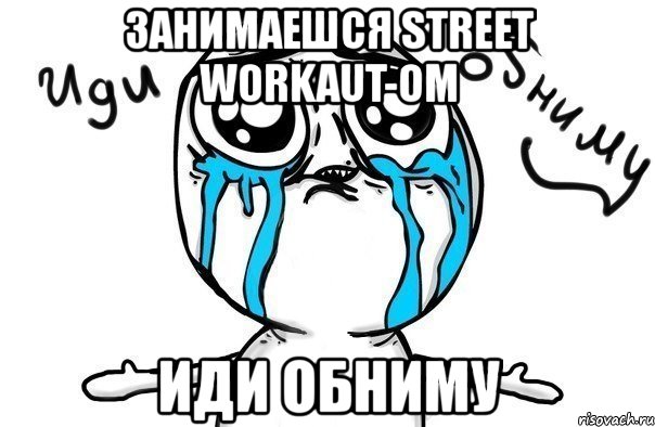 занимаешся street workaut-ом иди обниму, Мем Иди обниму