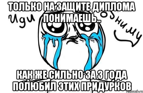 только на защите диплома понимаешь.. как же сильно за 3 года полюбил этих придурков, Мем Иди обниму